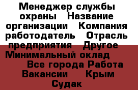 Менеджер службы охраны › Название организации ­ Компания-работодатель › Отрасль предприятия ­ Другое › Минимальный оклад ­ 24 000 - Все города Работа » Вакансии   . Крым,Судак